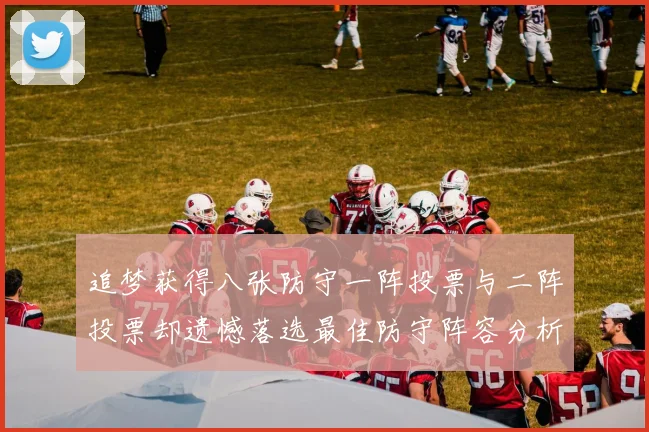 追梦获得八张防守一阵投票与二阵投票却遗憾落选最佳防守阵容分析