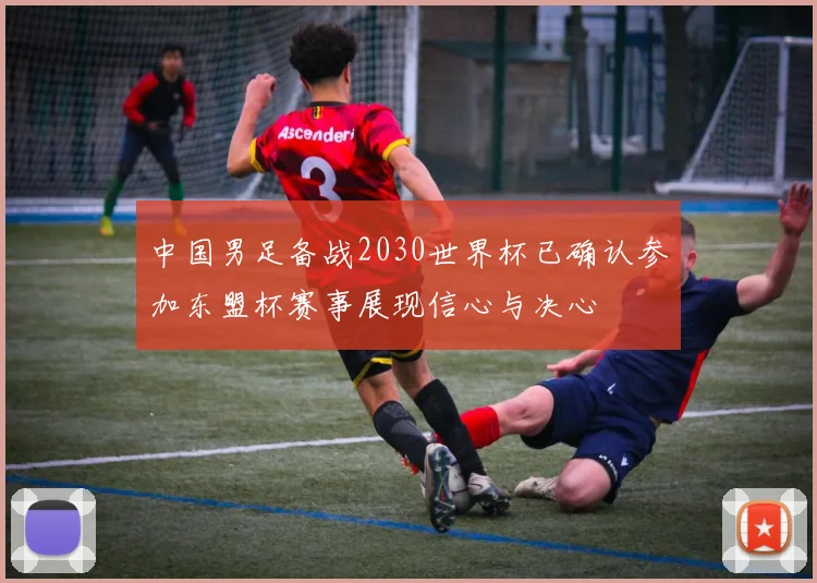 中国男足备战2030世界杯已确认参加东盟杯赛事展现信心与决心