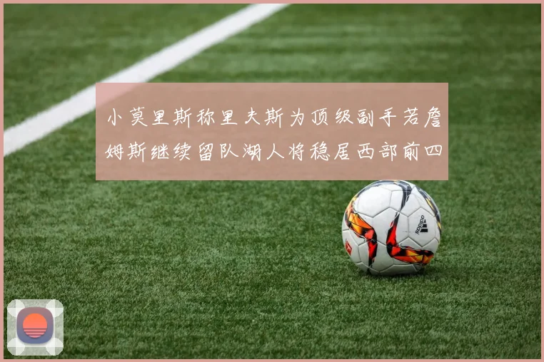 小莫里斯称里夫斯为顶级副手若詹姆斯继续留队湖人将稳居西部前四