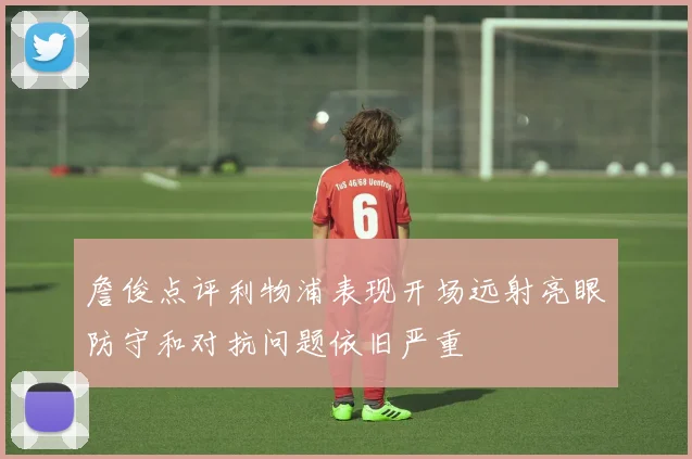 詹俊点评利物浦表现开场远射亮眼防守和对抗问题依旧严重