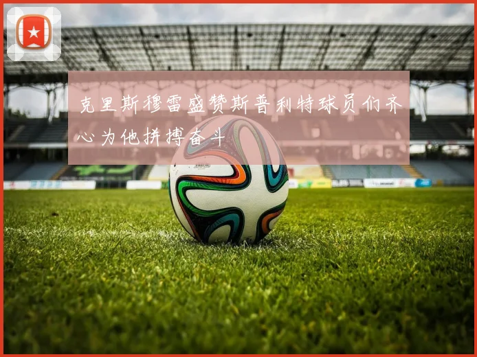 克里斯穆雷盛赞斯普利特球员们齐心为他拼搏奋斗