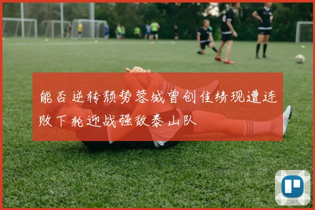 能否逆转颓势蓉城曾创佳绩现遭连败下轮迎战强敌泰山队