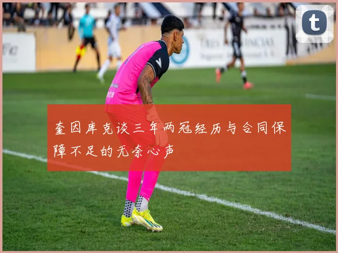 奎因库克谈三年两冠经历与合同保障不足的无奈心声