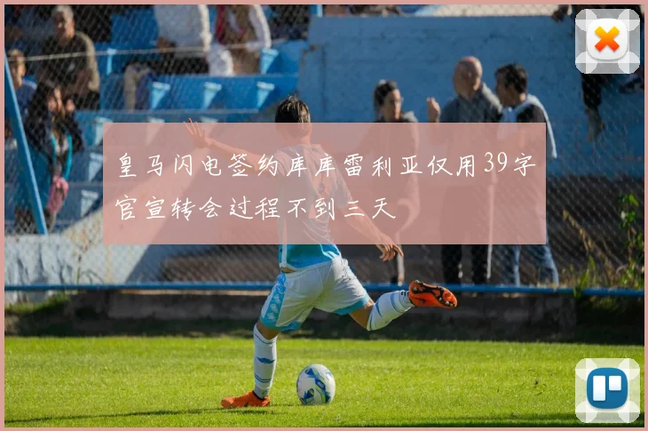 皇马闪电签约库库雷利亚仅用39字官宣转会过程不到三天