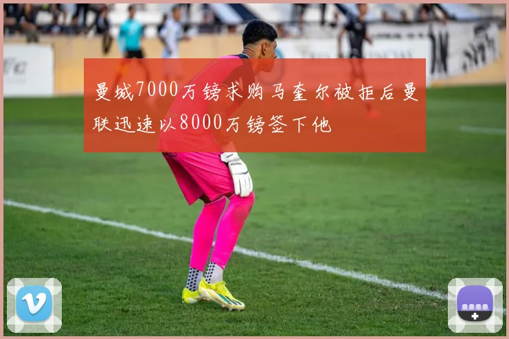 曼城7000万镑求购马奎尔被拒后曼联迅速以8000万镑签下他